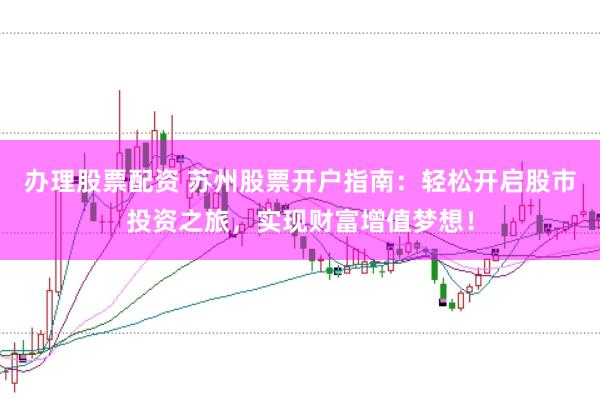 办理股票配资 苏州股票开户指南：轻松开启股市投资之旅，实现财富增值梦想！