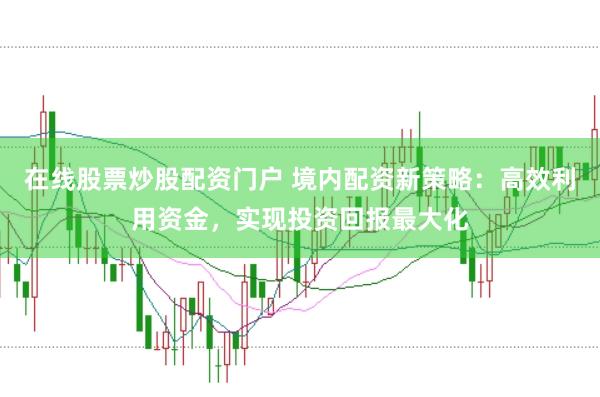 在线股票炒股配资门户 境内配资新策略：高效利用资金，实现投资回报最大化
