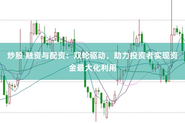 炒股 融资与配资：双轮驱动，助力投资者实现资金最大化利用