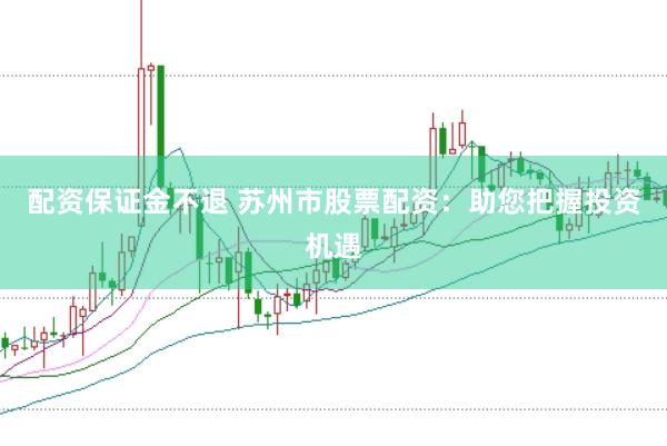配资保证金不退 苏州市股票配资：助您把握投资机遇