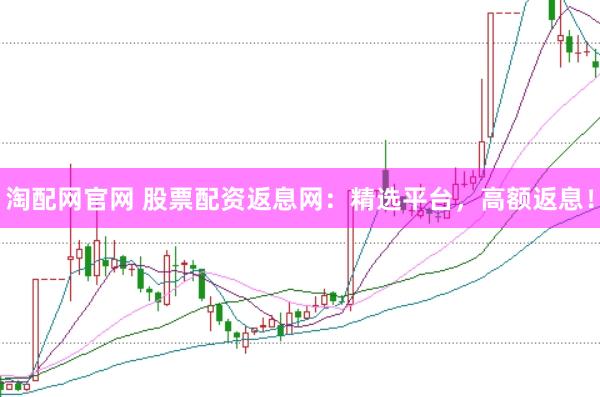 淘配网官网 股票配资返息网：精选平台，高额返息！