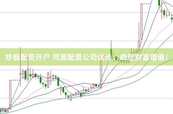 炒股配资开户 河源配资公司优选：助您财富增值！