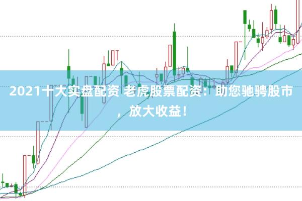 2021十大实盘配资 老虎股票配资：助您驰骋股市，放大收益！