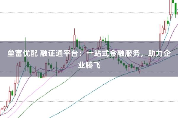 垒富优配 融证通平台：一站式金融服务，助力企业腾飞