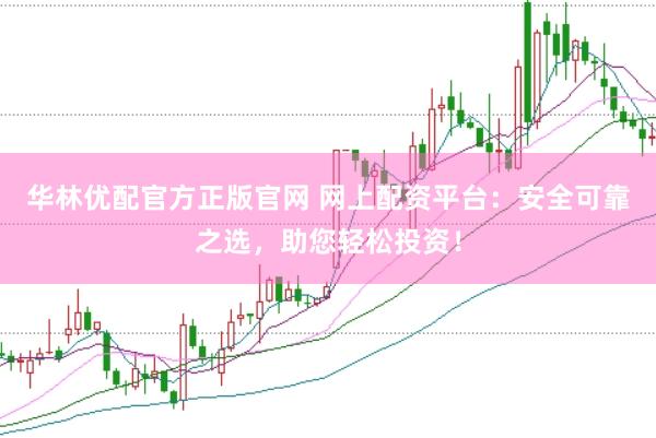华林优配官方正版官网 网上配资平台：安全可靠之选，助您轻松投资！