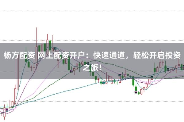 杨方配资 网上配资开户：快速通道，轻松开启投资之旅！