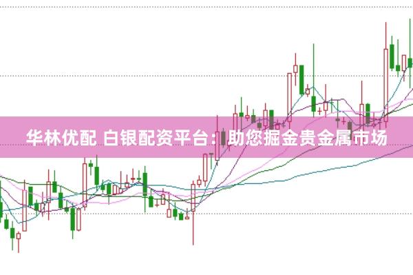 华林优配 白银配资平台：助您掘金贵金属市场