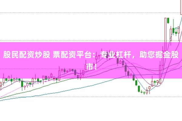 股民配资炒股 票配资平台：专业杠杆，助您掘金股市！