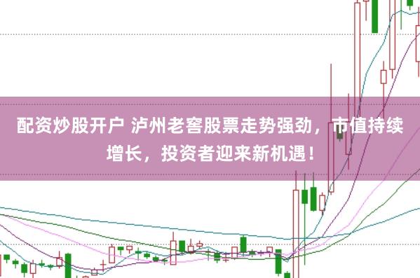 配资炒股开户 泸州老窖股票走势强劲，市值持续增长，投资者迎来新机遇！