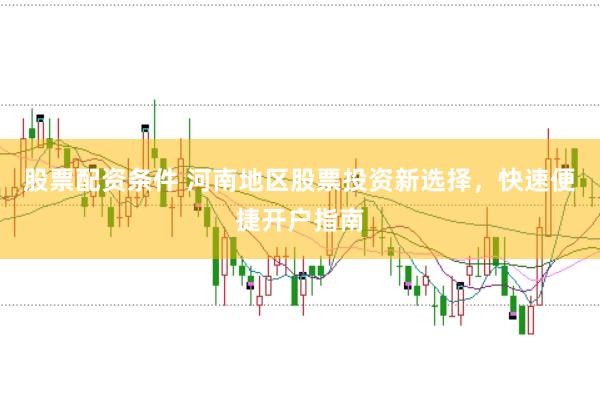 股票配资条件 河南地区股票投资新选择，快速便捷开户指南