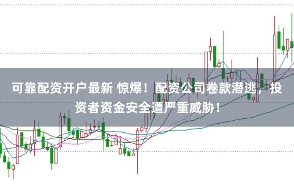 可靠配资开户最新 惊爆！配资公司卷款潜逃，投资者资金安全遭严重威胁！
