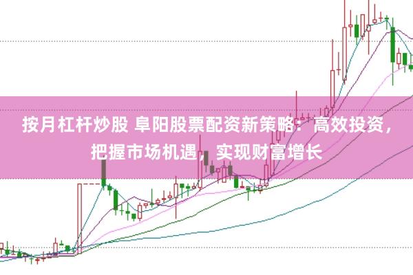 按月杠杆炒股 阜阳股票配资新策略：高效投资，把握市场机遇，实现财富增长