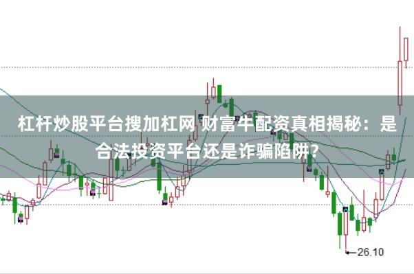 杠杆炒股平台搜加杠网 财富牛配资真相揭秘：是合法投资平台还是诈骗陷阱？