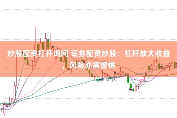 炒股配资杠杆询问 证券配资炒股：杠杆放大收益，风险亦需警惕