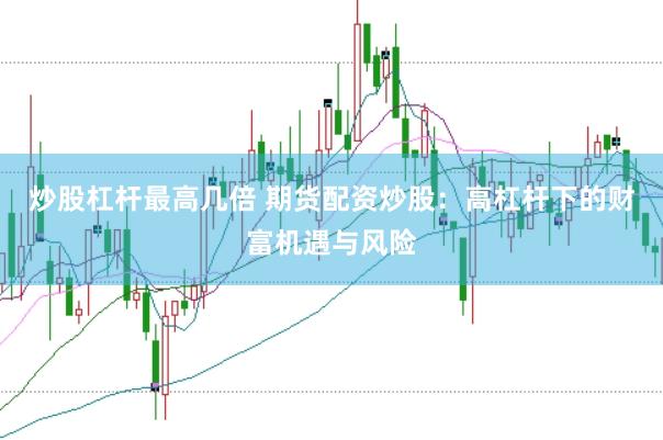炒股杠杆最高几倍 期货配资炒股：高杠杆下的财富机遇与风险
