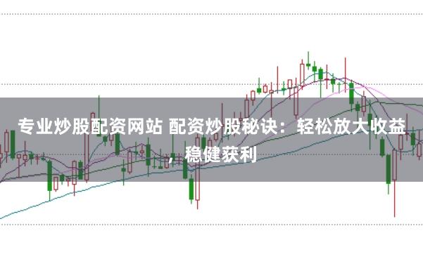 专业炒股配资网站 配资炒股秘诀：轻松放大收益，稳健获利
