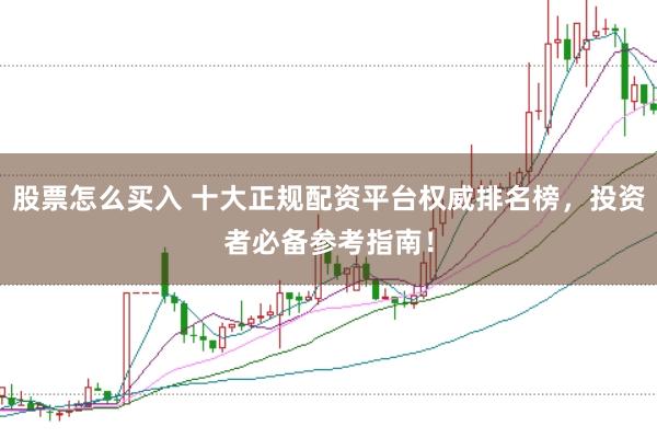 股票怎么买入 十大正规配资平台权威排名榜，投资者必备参考指南！