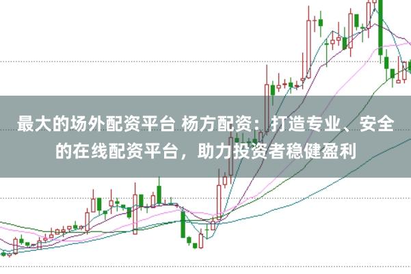 最大的场外配资平台 杨方配资：打造专业、安全的在线配资平台，助力投资者稳健盈利