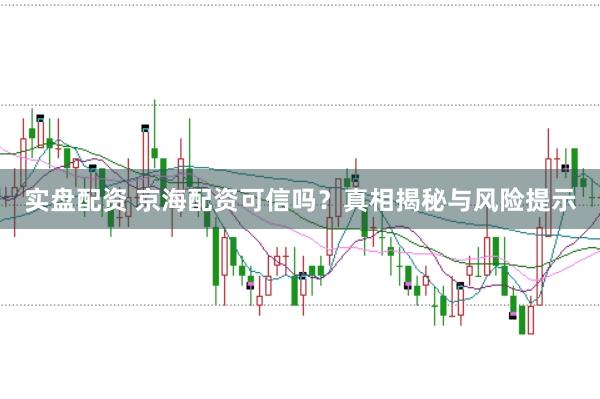 实盘配资 京海配资可信吗？真相揭秘与风险提示