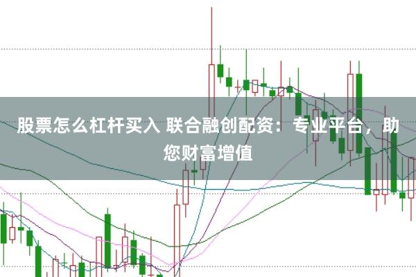 股票怎么杠杆买入 联合融创配资：专业平台，助您财富增值