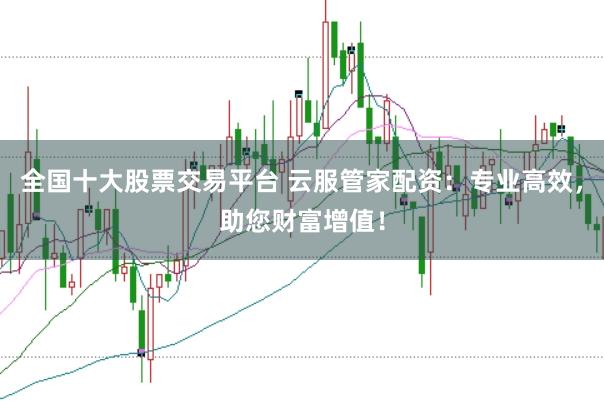 全国十大股票交易平台 云服管家配资：专业高效，助您财富增值！