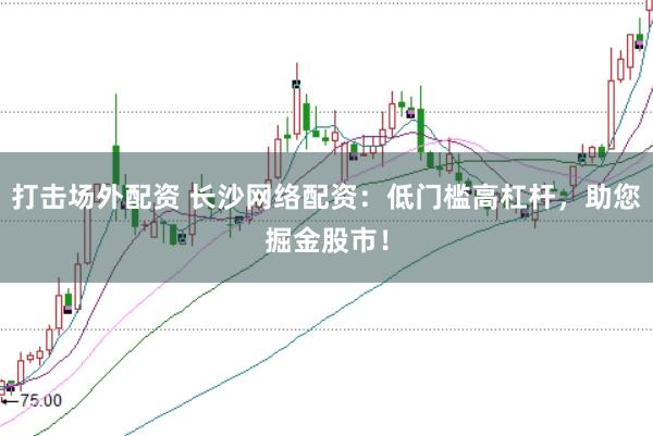 打击场外配资 长沙网络配资：低门槛高杠杆，助您掘金股市！