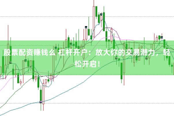 股票配资赚钱么 杠杆开户：放大你的交易潜力，轻松开启！
