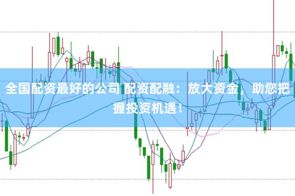 全国配资最好的公司 配资配融：放大资金，助您把握投资机遇！