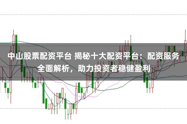 中山股票配资平台 揭秘十大配资平台：配资服务全面解析，助力投资者稳健盈利