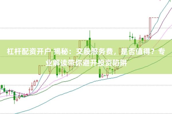 杠杆配资开户 揭秘：交股服务费，是否值得？专业解读带你避开投资陷阱