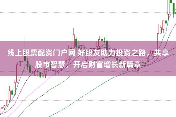 线上股票配资门户网 好股友助力投资之路，共享股市智慧，开启财富增长新篇章