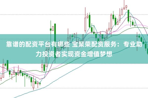 靠谱的配资平台有哪些 宝聚荣配资服务：专业助力投资者实现资金增值梦想