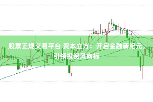 股票正规交易平台 资本立方：开启金融新纪元，引领投资风向标