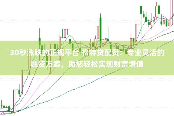 30秒涨跌的正规平台 松特贷配资：专业灵活的融资方案，助您轻松实现财富增值