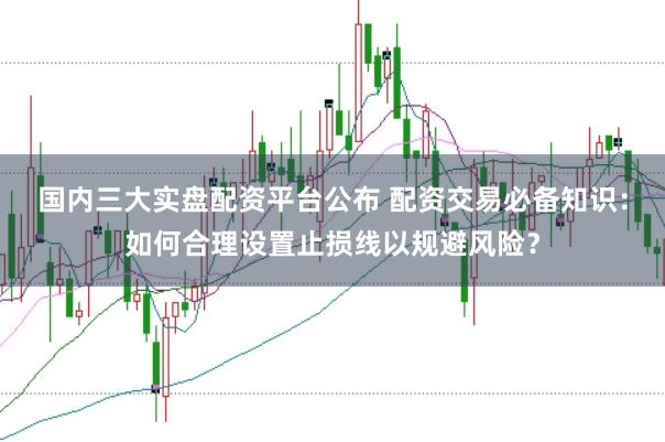 国内三大实盘配资平台公布 配资交易必备知识：如何合理设置止损线以规避风险？