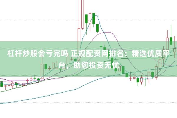 杠杆炒股会亏完吗 正规配资网排名：精选优质平台，助您投资无忧