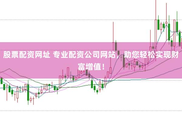 股票配资网址 专业配资公司网站，助您轻松实现财富增值！