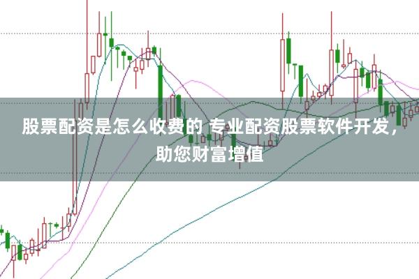 股票配资是怎么收费的 专业配资股票软件开发，助您财富增值