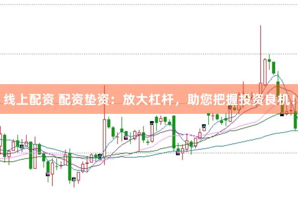 线上配资 配资垫资：放大杠杆，助您把握投资良机！