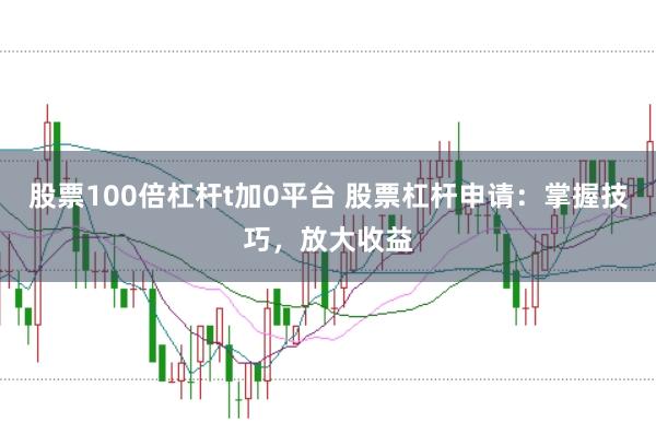 股票100倍杠杆t加0平台 股票杠杆申请：掌握技巧，放大收益
