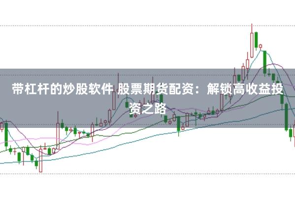 带杠杆的炒股软件 股票期货配资：解锁高收益投资之路