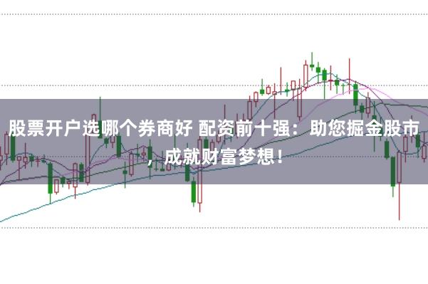 股票开户选哪个券商好 配资前十强：助您掘金股市，成就财富梦想！