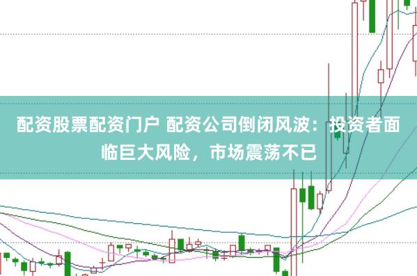 配资股票配资门户 配资公司倒闭风波：投资者面临巨大风险，市场震荡不已