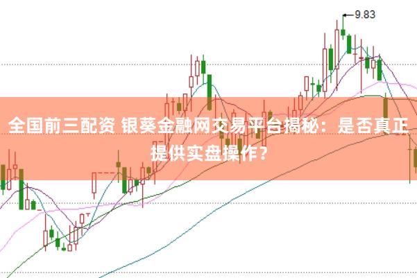 全国前三配资 银葵金融网交易平台揭秘：是否真正提供实盘操作？