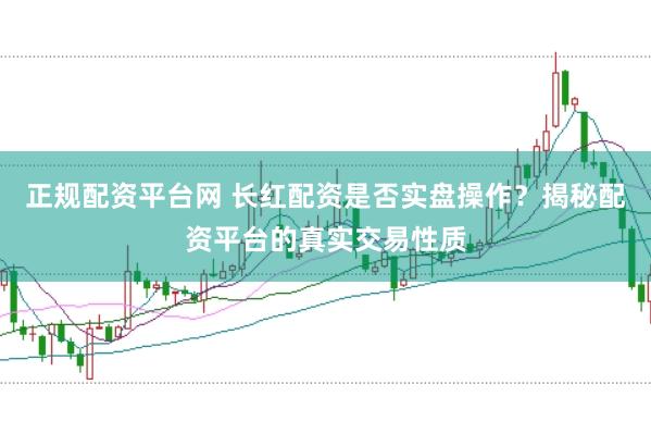 正规配资平台网 长红配资是否实盘操作？揭秘配资平台的真实交易性质