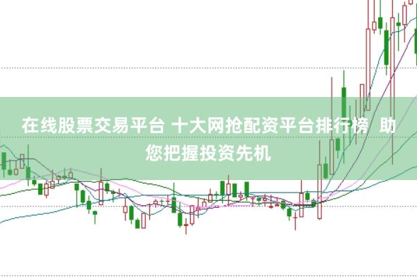 在线股票交易平台 十大网抢配资平台排行榜  助您把握投资先机