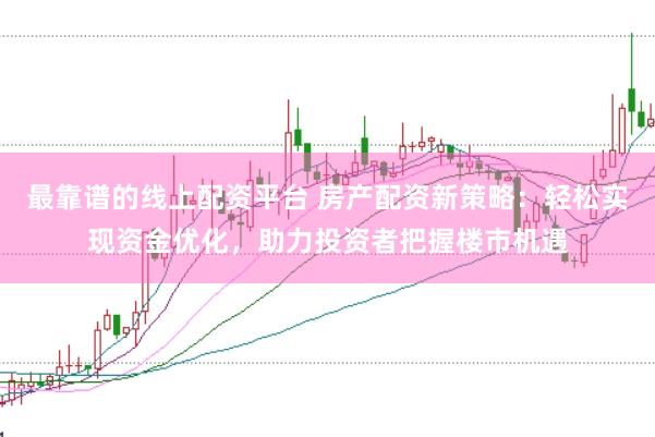最靠谱的线上配资平台 房产配资新策略：轻松实现资金优化，助力投资者把握楼市机遇