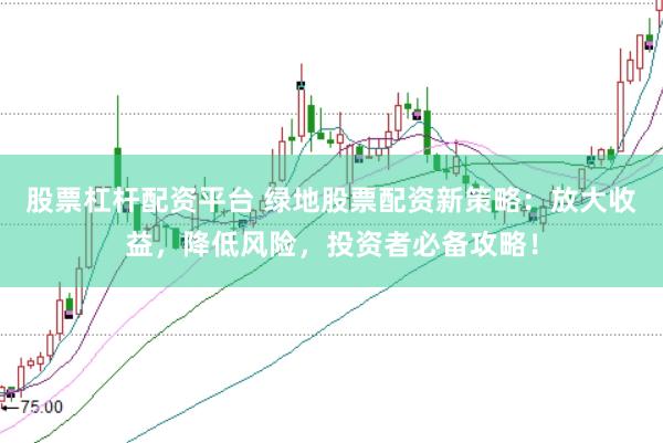 股票杠杆配资平台 绿地股票配资新策略：放大收益，降低风险，投资者必备攻略！