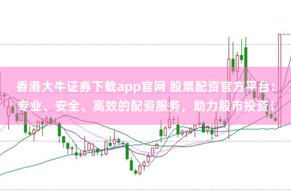香港大牛证券下载app官网 股票配资官方平台：专业、安全、高效的配资服务，助力股市投资！
