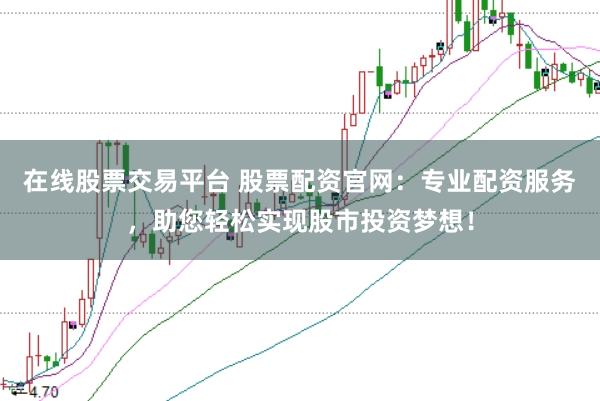 在线股票交易平台 股票配资官网：专业配资服务，助您轻松实现股市投资梦想！